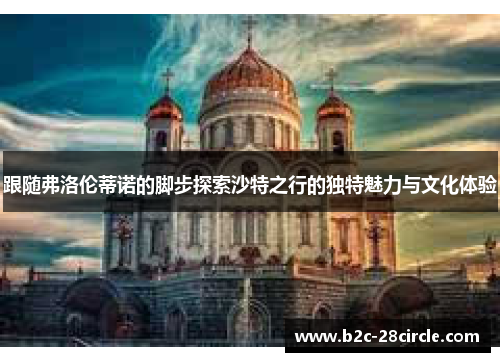 跟随弗洛伦蒂诺的脚步探索沙特之行的独特魅力与文化体验