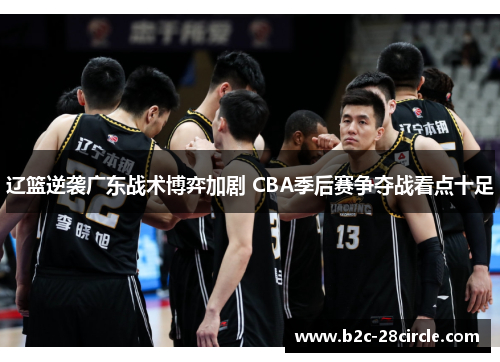 辽篮逆袭广东战术博弈加剧 CBA季后赛争夺战看点十足