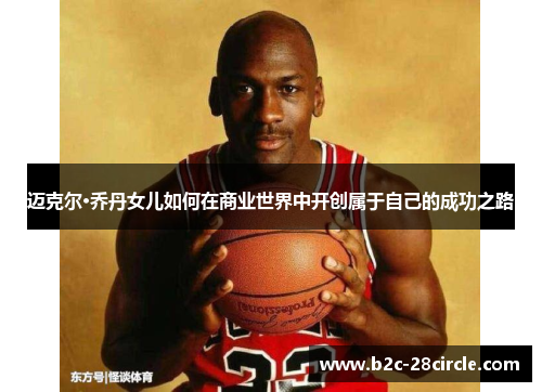 迈克尔·乔丹女儿如何在商业世界中开创属于自己的成功之路