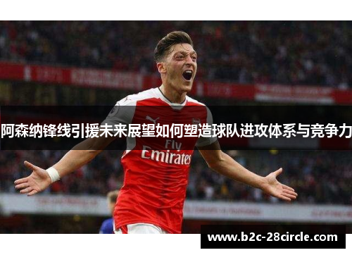 阿森纳锋线引援未来展望如何塑造球队进攻体系与竞争力