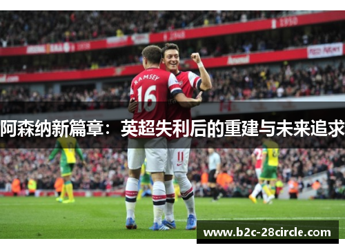阿森纳新篇章：英超失利后的重建与未来追求