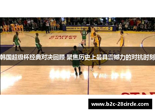 韩国超级杯经典对决回顾 聚焦历史上最具震撼力的对抗时刻