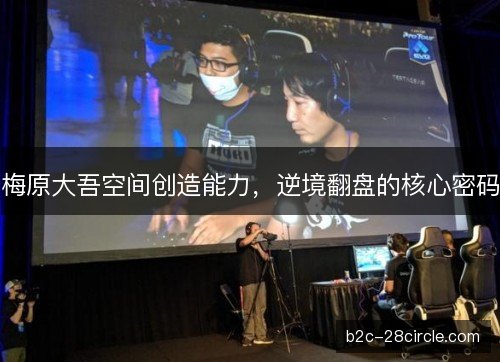 梅原大吾空间创造能力，逆境翻盘的核心密码